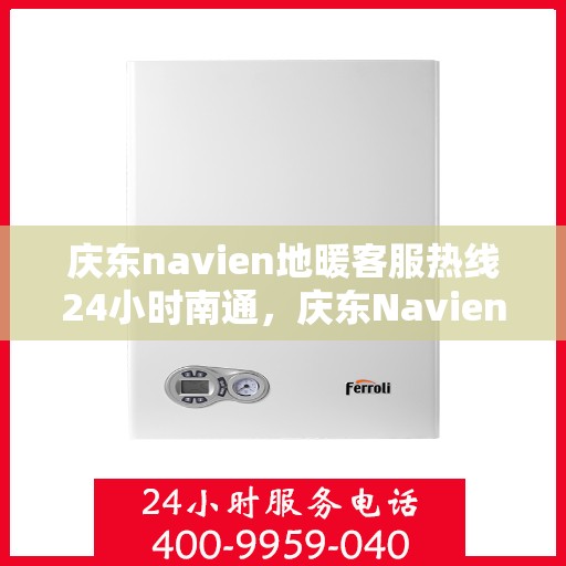 庆东navien地暖客服热线24小时南通，庆东Navien地暖南通客服热线全天候服务，温暖无忧