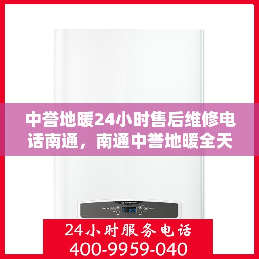 中誉地暖24小时售后维修电话南通，南通中誉地暖全天候售后维修服务热线