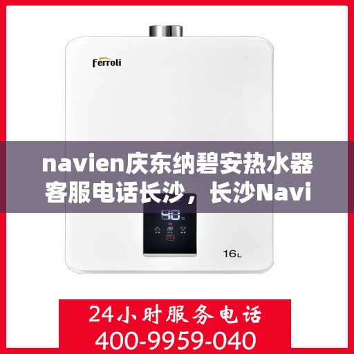 navien庆东纳碧安热水器客服电话长沙，长沙Navien庆东纳碧安热水器官方客服热线及售后服务