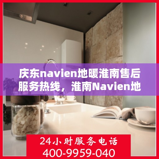 庆东navien地暖淮南售后服务热线，淮南Navien地暖售后服务热线及专业维修团队支持庆东navien地暖用户服务体验保障