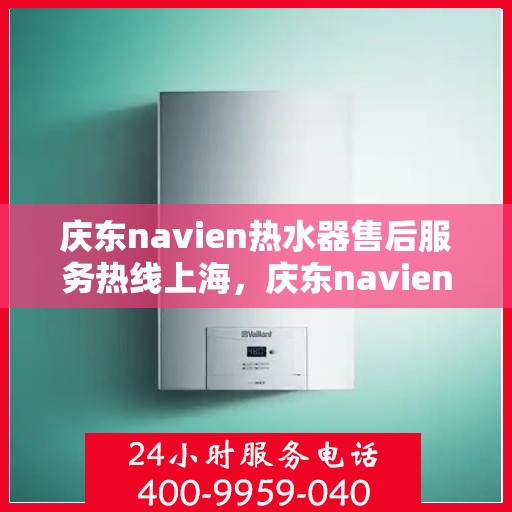 庆东navien热水器售后服务热线上海，庆东navien热水器上海售后服务热线及专业维修支持