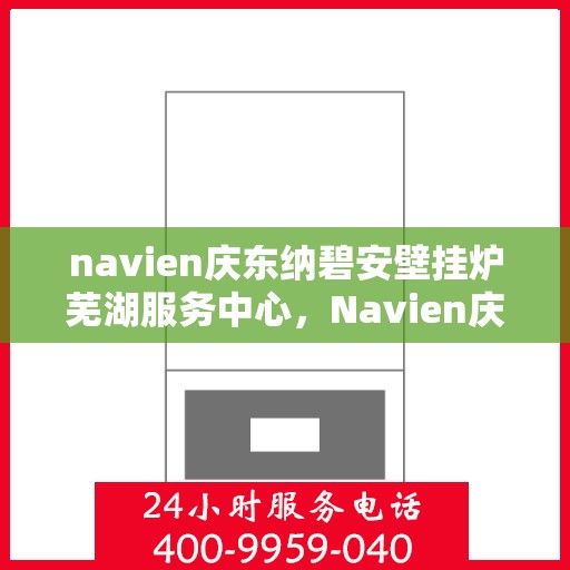navien庆东纳碧安壁挂炉芜湖服务中心，Navien庆东纳碧安壁挂炉芜湖专业服务中心