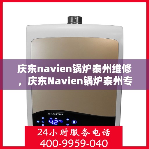 庆东navien锅炉泰州维修，庆东Navien锅炉泰州专业维修服务