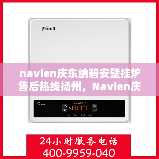 navien庆东纳碧安壁挂炉售后热线扬州，Navien庆东纳碧安壁挂炉扬州售后热线及维修服务指南