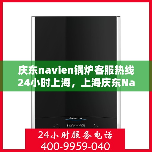 庆东navien锅炉客服热线24小时上海，上海庆东Navien锅炉全天候24小时客服热线，专业解答您的每一个疑问