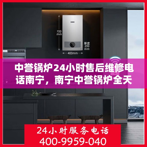 中誉锅炉24小时售后维修电话南宁，南宁中誉锅炉全天候售后维修服务热线