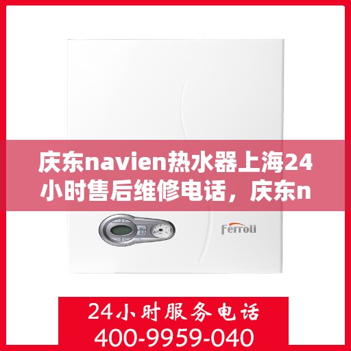 庆东navien热水器上海24小时售后维修电话，庆东navien热水器上海全天候售后维修热线，专业服务随时在线
