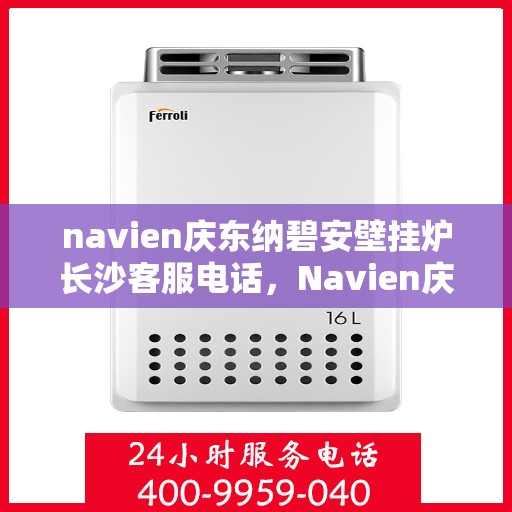 navien庆东纳碧安壁挂炉长沙客服电话，Navien庆东纳碧安壁挂炉长沙客服热线及咨询电话号码