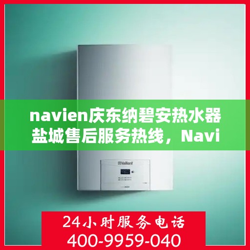 navien庆东纳碧安热水器盐城售后服务热线，Navien庆东纳碧安热水器盐城售后服务热线，专业团队为您提供贴心服务