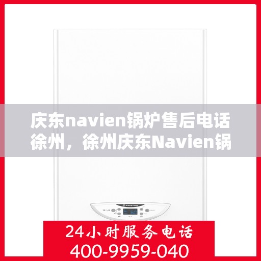 庆东navien锅炉售后电话徐州，徐州庆东Navien锅炉售后专业电话及服务一览