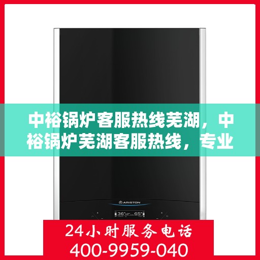 中裕锅炉客服热线芜湖，中裕锅炉芜湖客服热线，专业解答，贴心服务