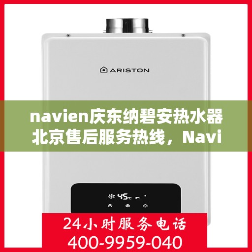 navien庆东纳碧安热水器北京售后服务热线，Navien庆东纳碧安热水器北京售后热线及维修服务指南