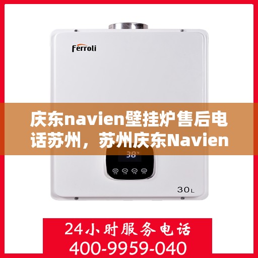 庆东navien壁挂炉售后电话苏州，苏州庆东Navien壁挂炉售后电话及维修服务支持