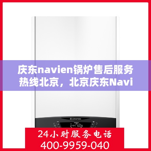 庆东navien锅炉售后服务热线北京，北京庆东Navien锅炉售后服务热线及专业维修支持
