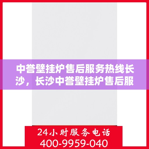 中誉壁挂炉售后服务热线长沙，长沙中誉壁挂炉售后服务热线全攻略