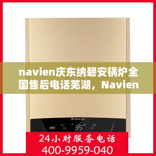 navien庆东纳碧安锅炉全国售后电话芜湖，Navien庆东纳碧安锅炉全国售后热线公布，芜湖地区服务一览