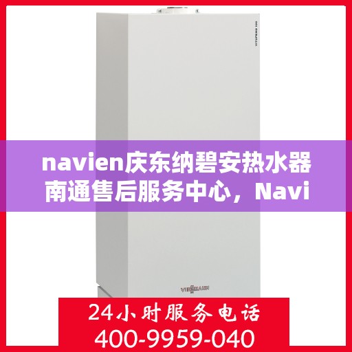 navien庆东纳碧安热水器南通售后服务中心，Navien庆东纳碧安热水器南通售后服务中心，专业维修与服务团队