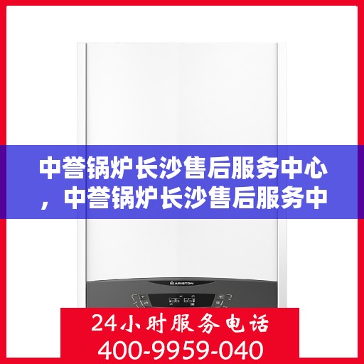 中誉锅炉长沙售后服务中心，中誉锅炉长沙售后服务中心，专业维修与优质服务并行