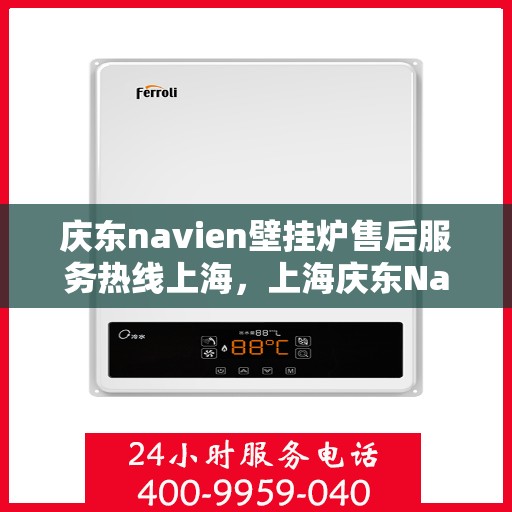 庆东navien壁挂炉售后服务热线上海，上海庆东Navien壁挂炉售后服务热线及专业维修支持