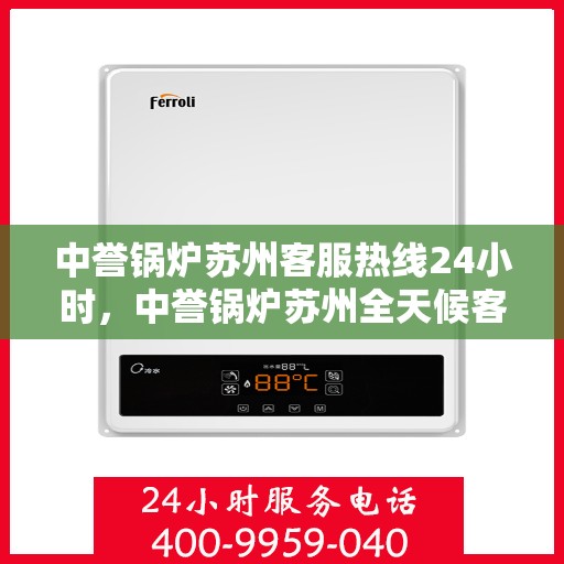 中誉锅炉苏州客服热线24小时，中誉锅炉苏州全天候客服热线，24小时为您解答