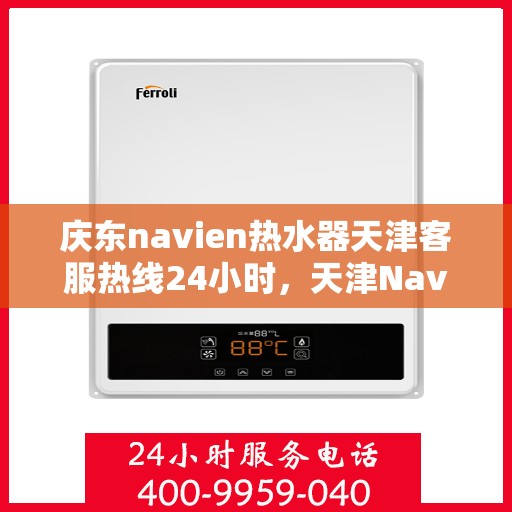 庆东navien热水器天津客服热线24小时，天津Navien热水器客服热线全天候服务，温暖您的生活