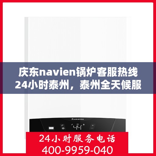 庆东navien锅炉客服热线24小时泰州，泰州全天候服务，庆东Navien锅炉客服热线24小时在线为您解答疑难