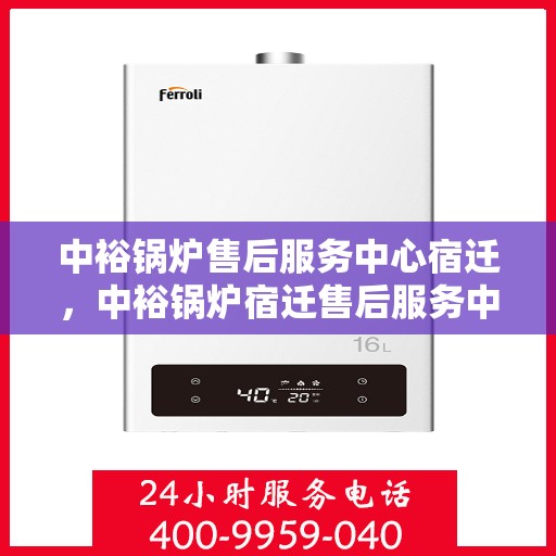 中裕锅炉售后服务中心宿迁，中裕锅炉宿迁售后服务中心，专业维修与优质服务同步进行