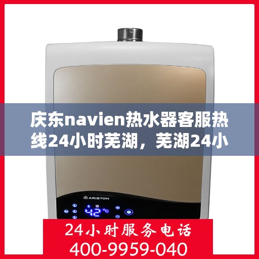 庆东navien热水器客服热线24小时芜湖，芜湖24小时Navien热水器客服热线，随时解答您的疑问