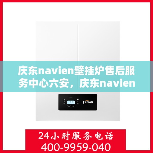 庆东navien壁挂炉售后服务中心六安，庆东navien壁挂炉六安售后服务中心，专业维修，贴心服务