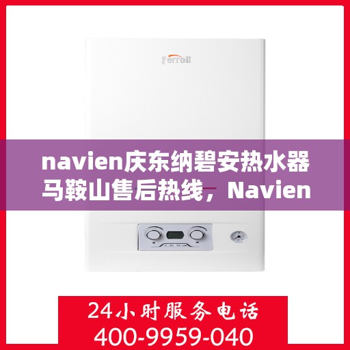 navien庆东纳碧安热水器马鞍山售后热线，Navien庆东纳碧安热水器马鞍山售后服务热线及维修指南