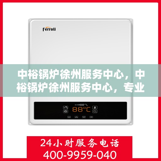 中裕锅炉徐州服务中心，中裕锅炉徐州服务中心，专业维修与优质服务并行