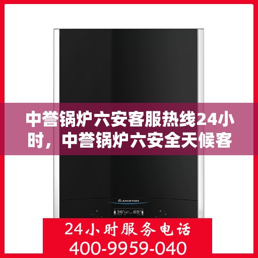 中誉锅炉六安客服热线24小时，中誉锅炉六安全天候客服热线，随时为您解答