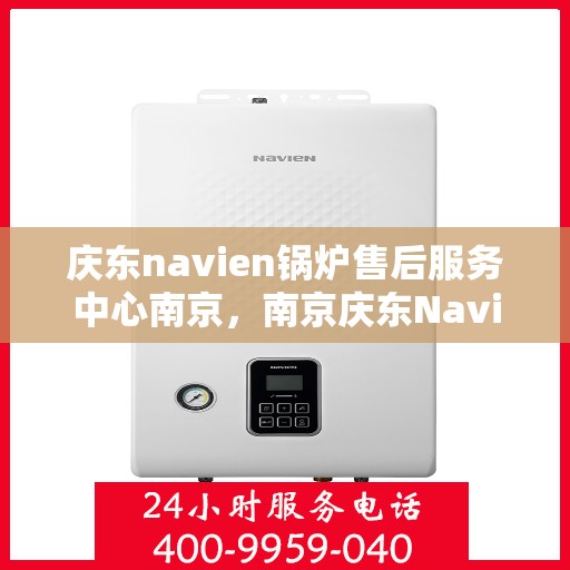 庆东navien锅炉售后服务中心南京，南京庆东Navien锅炉售后服务中心，专业维修与保养一站式服务