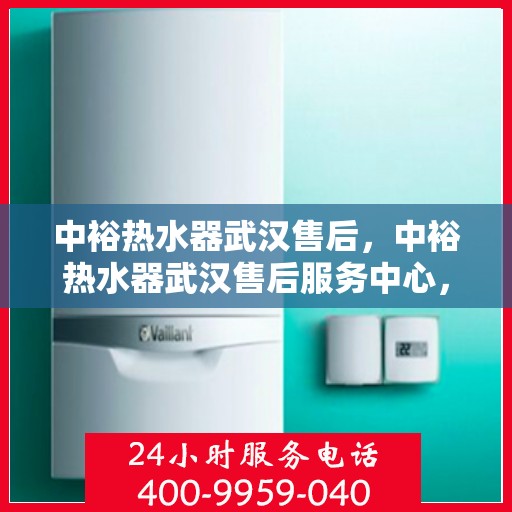中裕热水器武汉售后，中裕热水器武汉售后服务中心，专业维修与优质服务