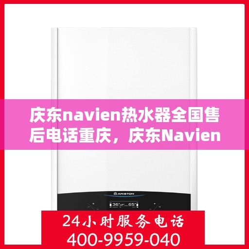 庆东navien热水器全国售后电话重庆，庆东Navien热水器全国售后重庆服务热线