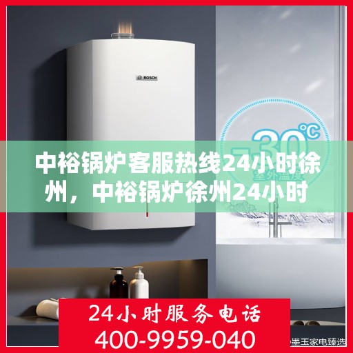 中裕锅炉客服热线24小时徐州，中裕锅炉徐州24小时客服热线服务