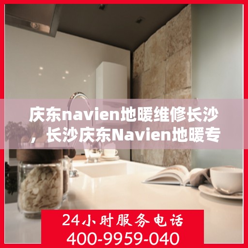庆东navien地暖维修长沙，长沙庆东Navien地暖专业维修服务