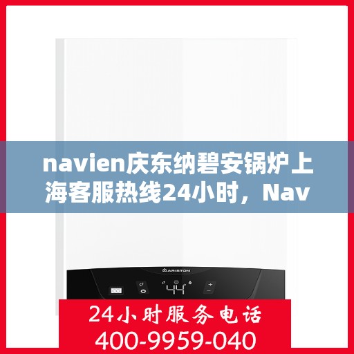 navien庆东纳碧安锅炉上海客服热线24小时，Navien庆东纳碧安锅炉上海全天候客服热线，专业解答，温暖相伴每一天