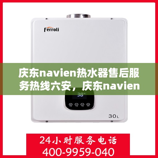 庆东navien热水器售后服务热线六安，庆东navien热水器六安售后服务热线详解