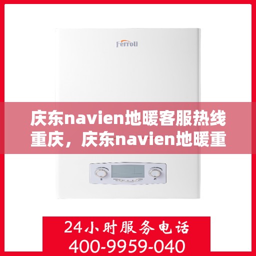 庆东navien地暖客服热线重庆，庆东navien地暖重庆客服热线——专业解答与售后无忧