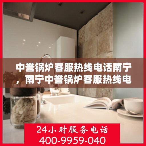 中誉锅炉客服热线电话南宁，南宁中誉锅炉客服热线电话，专业支持与解决方案一站式服务