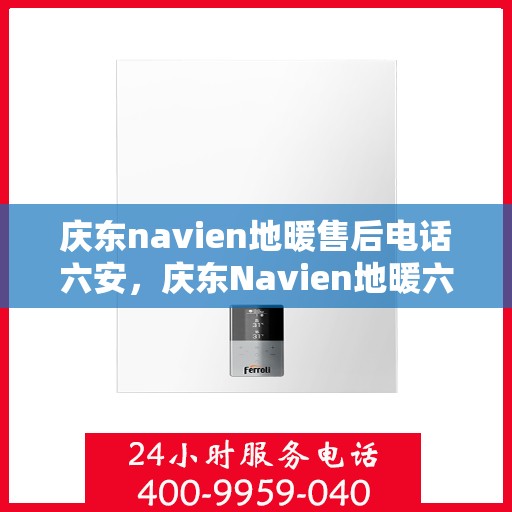 庆东navien地暖售后电话六安，庆东Navien地暖六安售后热线，专业维修服务团队为您温暖护航