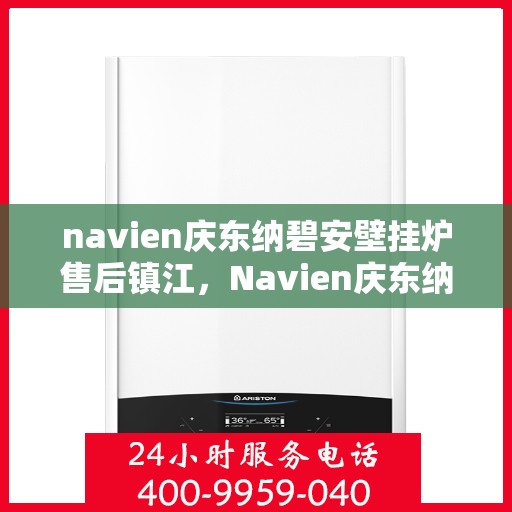 navien庆东纳碧安壁挂炉售后镇江，Navien庆东纳碧安壁挂炉镇江售后服务中心，专业维修与保养支持