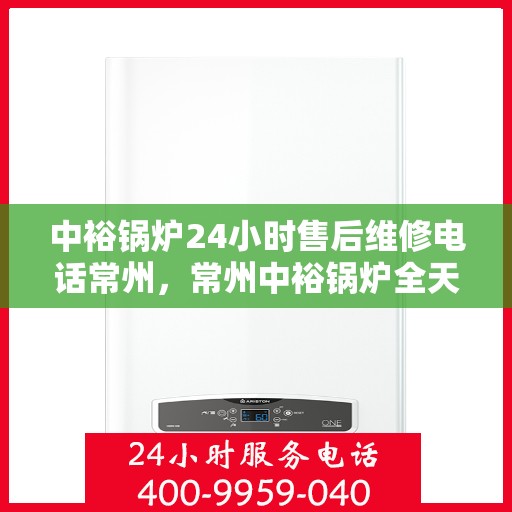 中裕锅炉24小时售后维修电话常州，常州中裕锅炉全天候售后维修服务热线