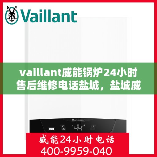 vaillant威能锅炉24小时售后维修电话盐城，盐城威能锅炉全天候售后维修服务热线