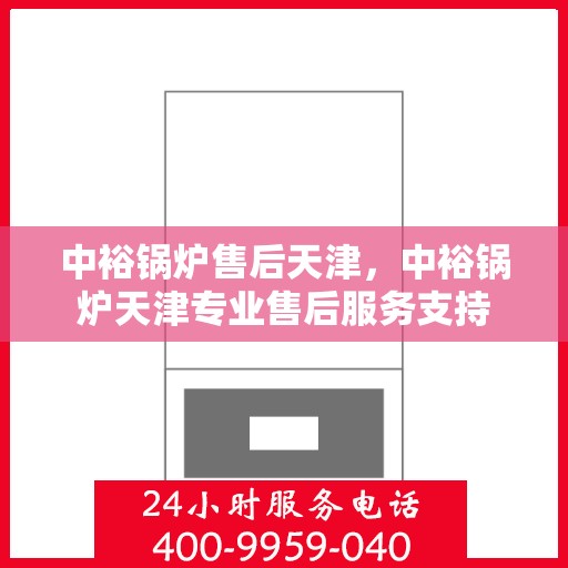中裕锅炉售后天津，中裕锅炉天津专业售后服务支持