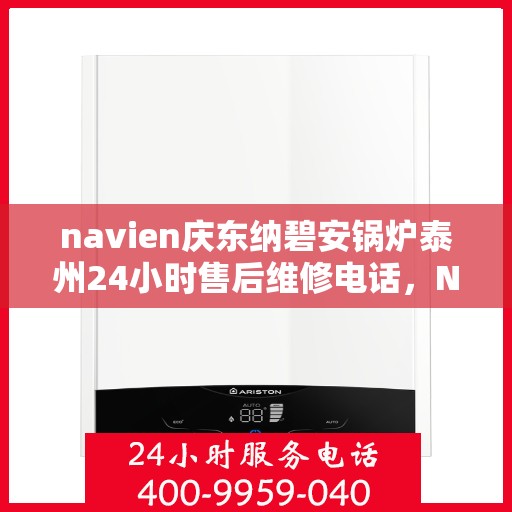 navien庆东纳碧安锅炉泰州24小时售后维修电话，Navien庆东纳碧安锅炉泰州全天候售后维修服务热线