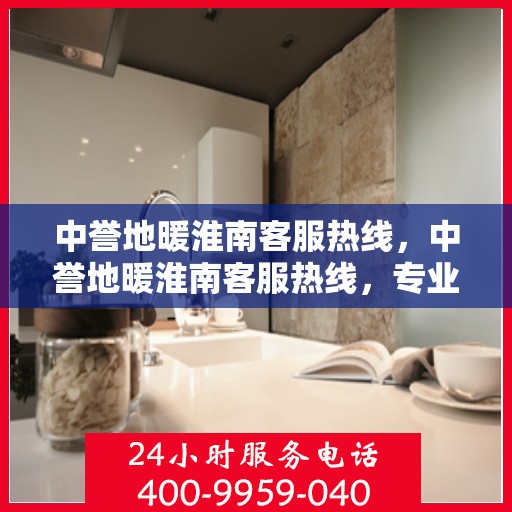 中誉地暖淮南客服热线，中誉地暖淮南客服热线，专业解答，温暖您的生活