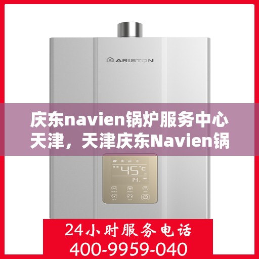 庆东navien锅炉服务中心天津，天津庆东Navien锅炉服务中心，专业维护，高效运行