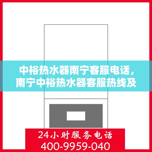中裕热水器南宁客服电话，南宁中裕热水器客服热线及售后服务支持电话